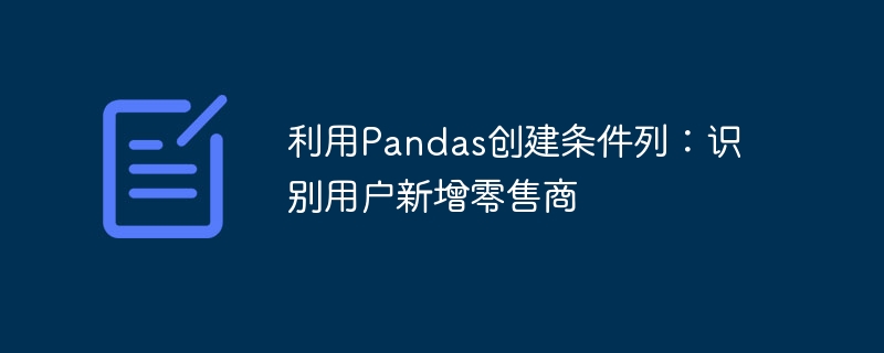 利用Pandas创建条件列:识别用户新增零售商