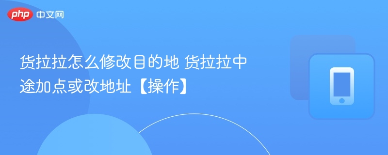 货拉拉怎么修改目的地 货拉拉中途加点或改地址【操作】