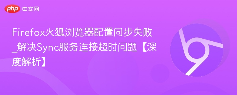 Firefox火狐浏览器配置同步失败_解决Sync服务连接超时问题【深度解析】