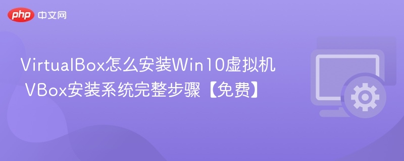 VirtualBox怎么安装Win10虚拟机 VBox安装系统完整步骤【免费】