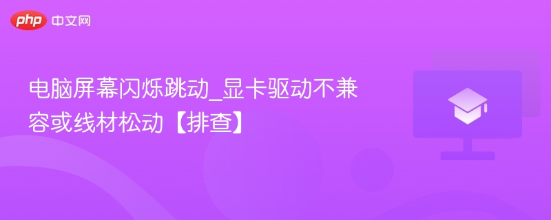 电脑屏幕闪烁跳动_显卡驱动不兼容或线材松动【排查】