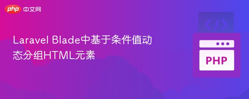 Laravel Blade中基于条件值动态分组HTML元素