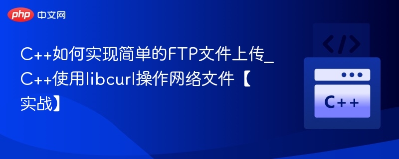 C++如何实现简单的FTP文件上传_C++使用libcurl操作网络文件【实战】