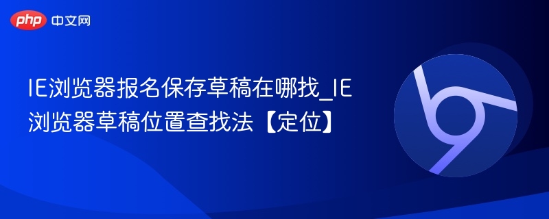 IE浏览器报名保存草稿在哪找_IE浏览器草稿位置查找法【定位】