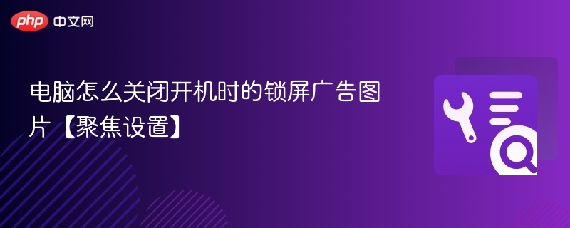 电脑怎么关闭开机时的锁屏广告图片【聚焦设置】