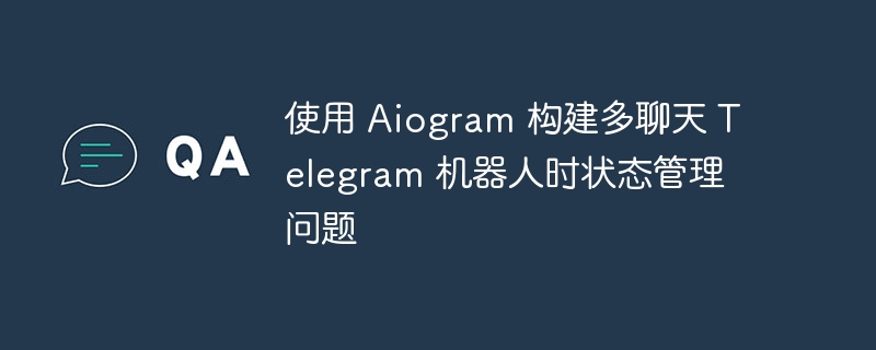使用 Aiogram 构建多聊天 Telegram 机器人时状态管理问题