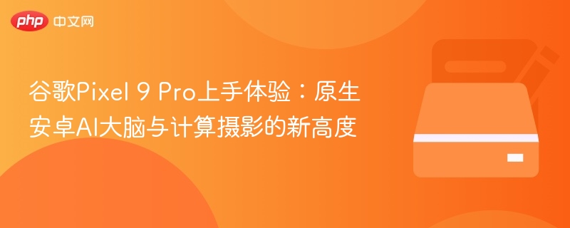 谷歌Pixel 9 Pro上手体验:原生安卓AI大脑与计算摄影的新高度