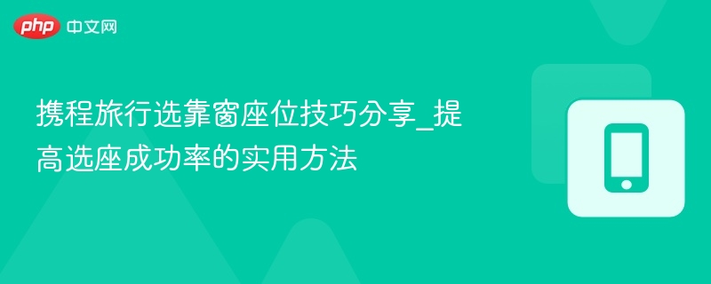 携程旅行选靠窗座位技巧分享_提高选座成功率的实用方法
