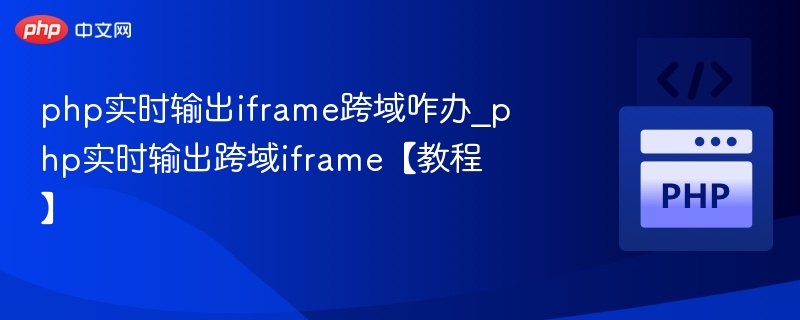 php实时输出iframe跨域咋办_php实时输出跨域iframe【教程】
