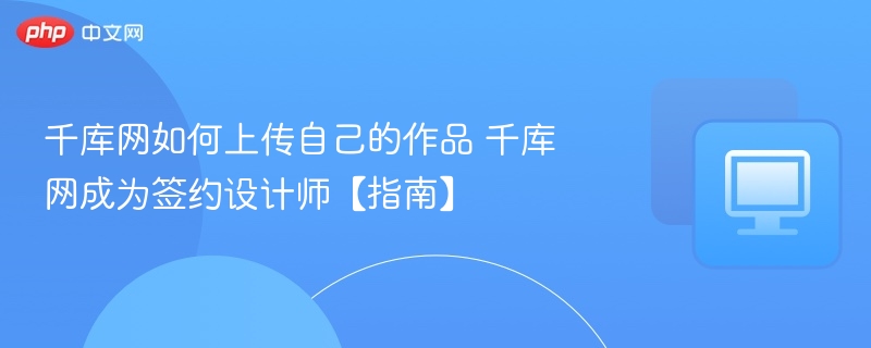 千库网如何上传自己的作品 千库网成为签约设计师【指南】