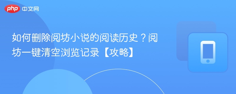 如何删除阅坊小说的阅读历史?阅坊一键清空浏览记录【攻略】