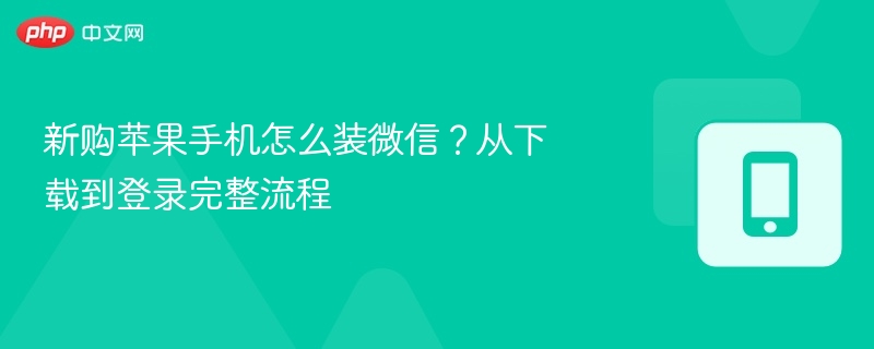 新购苹果手机怎么装微信？从下载到登录完整流程