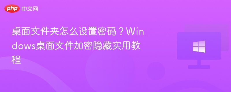 桌面文件夹怎么设置密码?Windows桌面文件加密隐藏实用教程