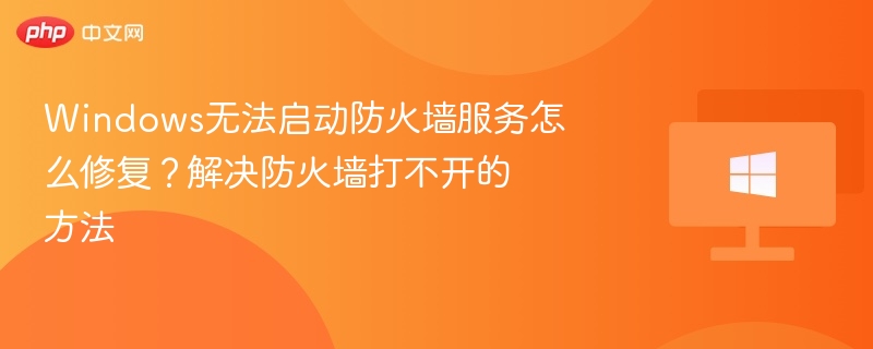Windows无法启动防火墙服务怎么修复?解决防火墙打不开的方法