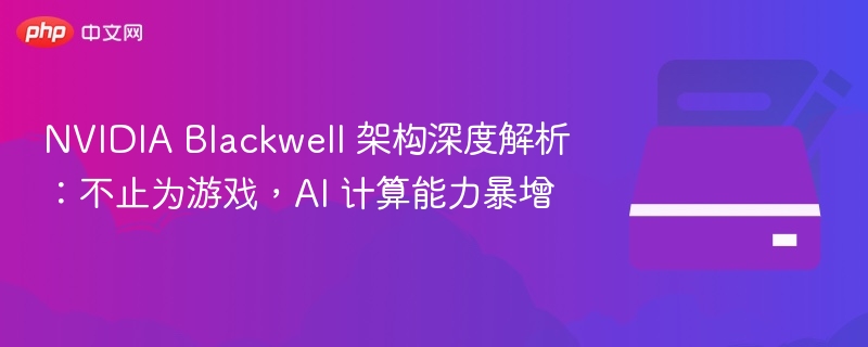 NVIDIA Blackwell 架构深度解析:不止为游戏,AI 计算能力暴增
