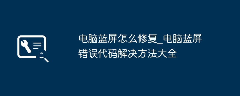 电脑蓝屏怎么解决_常见错误代码修复方法