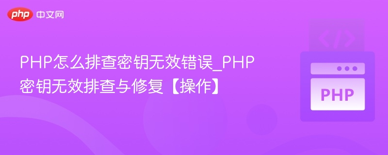 PHP怎么排查密钥无效错误_PHP密钥无效排查与修复【操作】