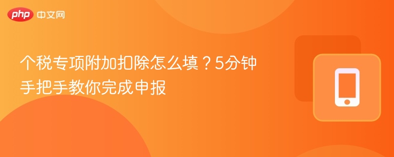 个税专项附加扣除怎么填?5分钟手把手教你完成申报