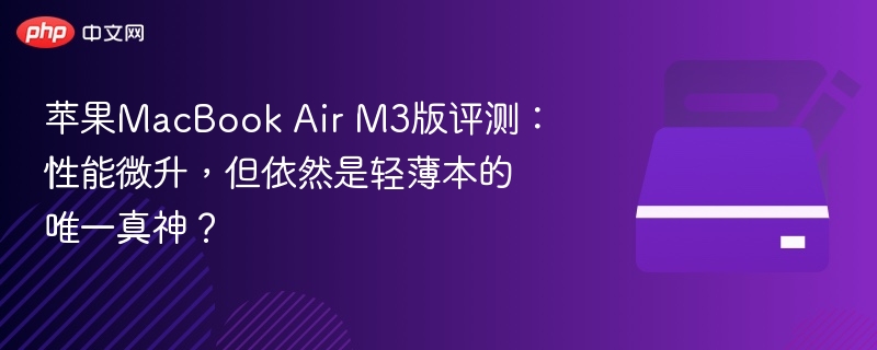 苹果MacBook Air M3版评测:性能微升,但依然是轻薄本的唯一真神?