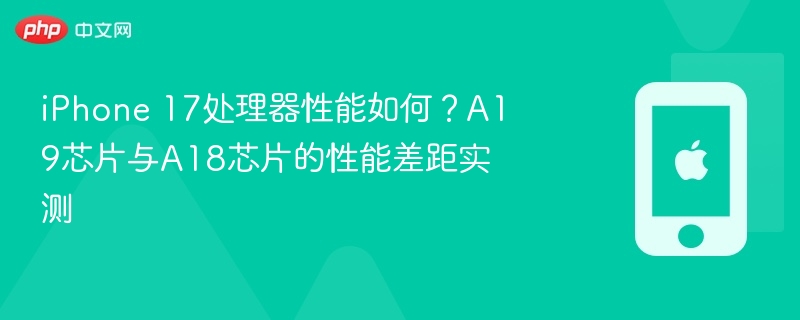 iPhone 17处理器性能如何？A19芯片与A18芯片的性能差距实测