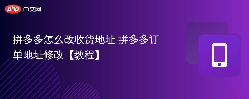 拼多多怎么改收货地址 拼多多订单地址修改【教程】