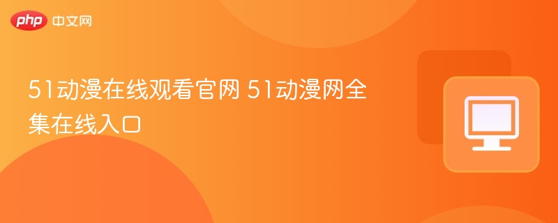 51动漫在线观看官网 51动漫网全集在线入口