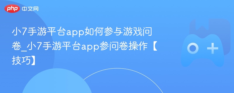小7手游平台问卷参与方法及技巧