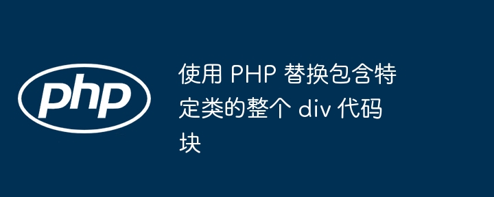 使用 PHP 替换包含特定类的整个 div 代码块