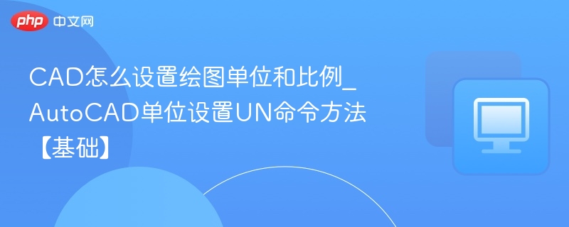 CAD怎么设置绘图单位和比例_AutoCAD单位设置UN命令方法【基础】