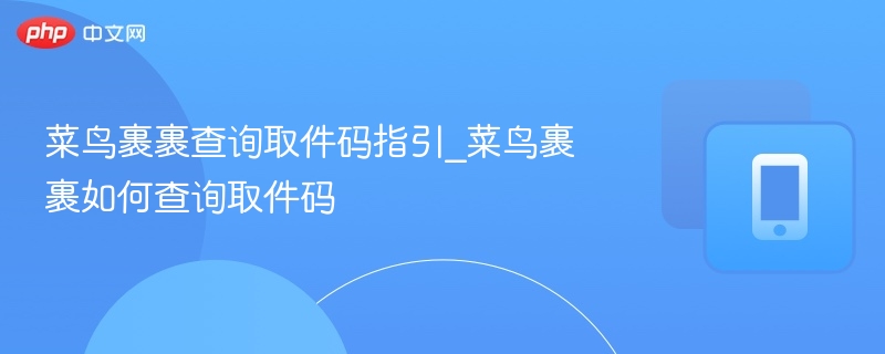 菜鸟裹裹取件码怎么查？详细步骤指南