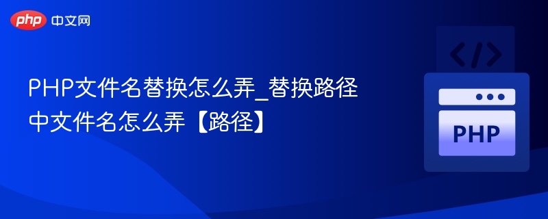 PHP文件名替换怎么弄_替换路径中文件名怎么弄【路径】