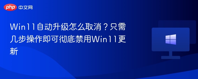 Win11自动升级怎么取消?只需几步操作即可彻底禁用Win11更新