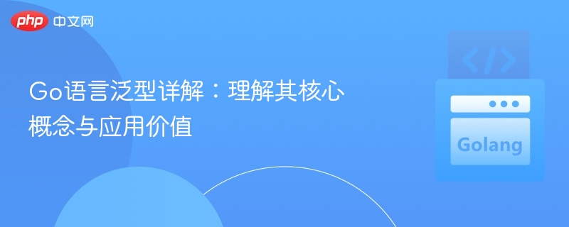 Go语言泛型详解:理解其核心概念与应用价值