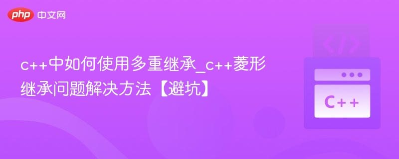c++中如何使用多重继承_c++菱形继承问题解决方法【避坑】