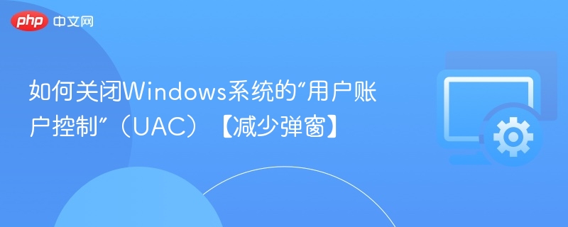 如何关闭Windows系统的“用户账户控制”（UAC）【减少弹窗】