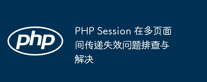 PHP Session 在多页面间传递失效问题排查与解决