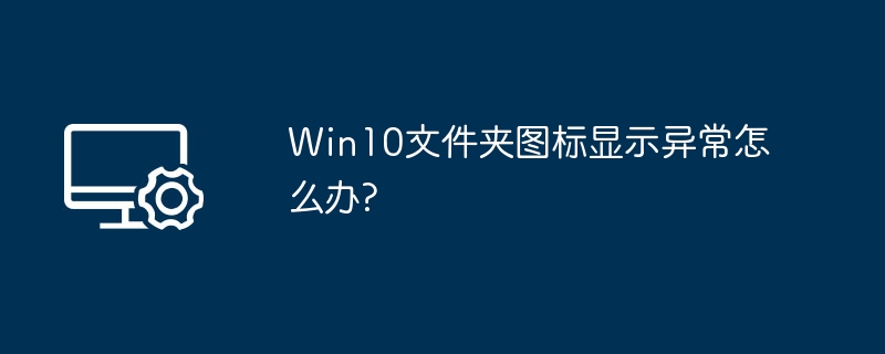 Win10文件夹图标显示异常怎么办?
