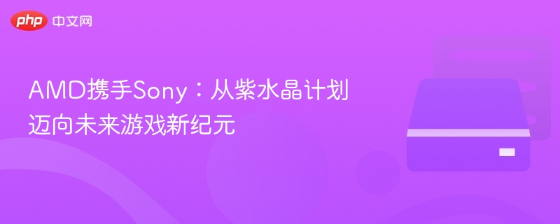 AMD携手Sony:从紫水晶计划迈向未来游戏新纪元