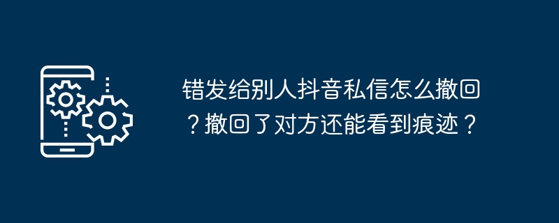 错发给别人抖音私信怎么撤回?撤回了对方还能看到痕迹?