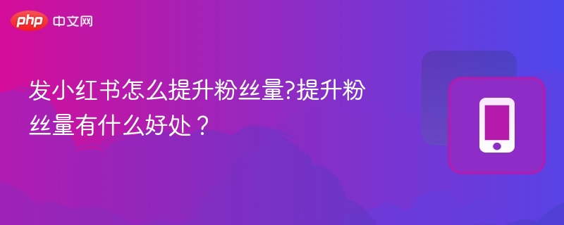 发小红书怎么提升粉丝量?提升粉丝量有什么好处?