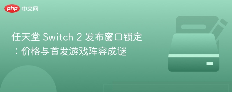 任天堂 Switch 2 发布窗口锁定：价格与首发游戏阵容成谜