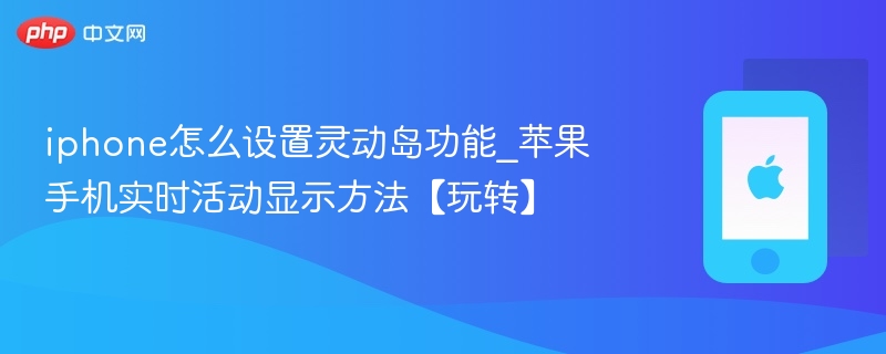 iphone怎么设置灵动岛功能_苹果手机实时活动显示方法【玩转】