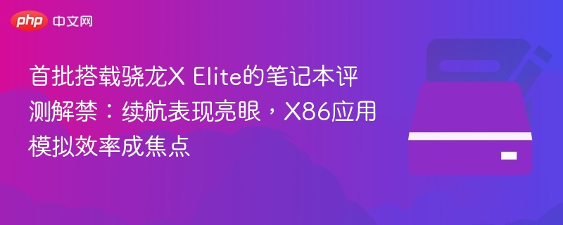 首批搭载骁龙X Elite的笔记本评测解禁:续航表现亮眼,X86应用模拟效率成焦点