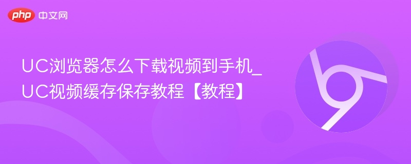 UC浏览器怎么下载视频到手机_UC视频缓存保存教程【教程】