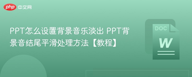 PPT怎么设置背景音乐淡出 PPT背景音结尾平滑处理方法【教程】