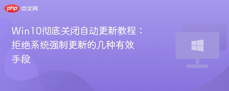Win10彻底关闭自动更新教程：拒绝系统强制更新的几种有效手段