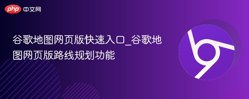 谷歌地图网页版快速入口_谷歌地图网页版路线规划功能
