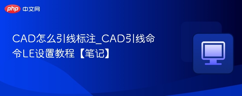 CAD怎么引线标注_CAD引线命令LE设置教程【笔记】