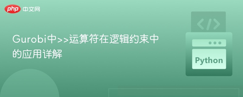 Gurobi中>>运算符在逻辑约束中的应用详解
