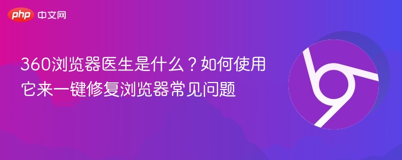 360浏览器医生是什么?如何使用它来一键修复浏览器常见问题